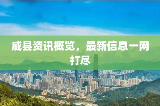威县资讯概览，最新信息一网打尽