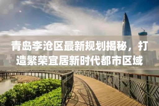 青岛李沧区最新规划揭秘，打造繁荣宜居新时代都市区域
