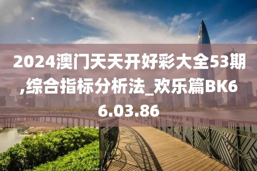 2024澳门天天开好彩大全53期,综合指标分析法_欢乐篇BK66.03.86