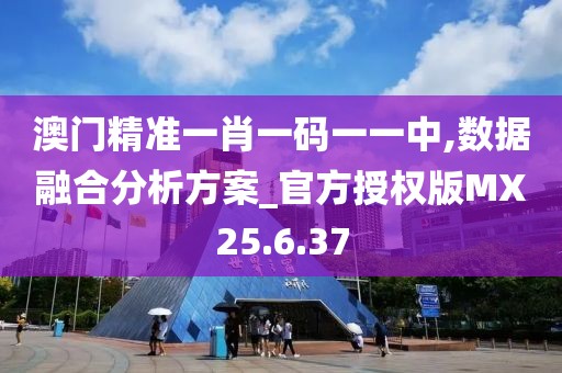 澳门精准一肖一码一一中,数据融合分析方案_官方授权版MX25.6.37