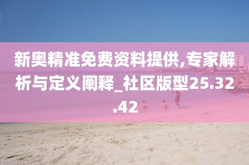 新奥精准免费资料提供,专家解析与定义阐释_社区版型25.32.42