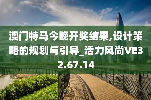 澳门特马今晚开奖结果,设计策略的规划与引导_活力风尚VE32.67.14
