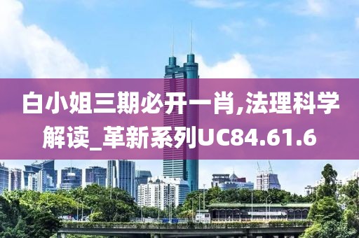 白小姐三期必开一肖,法理科学解读_革新系列UC84.61.6
