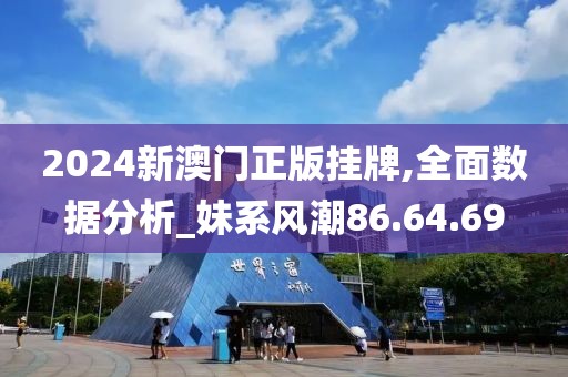2024新澳门正版挂牌,全面数据分析_妹系风潮86.64.69