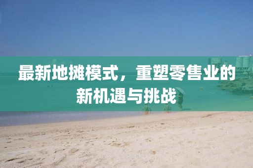 最新地摊模式，重塑零售业的新机遇与挑战