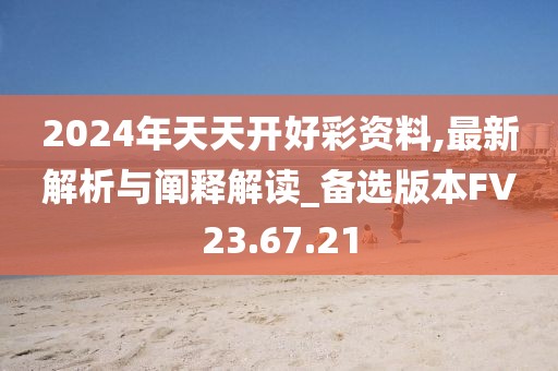 2024年天天开好彩资料,最新解析与阐释解读_备选版本FV23.67.21