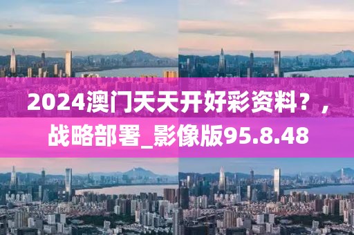 2024澳门天天开好彩资料？,战略部署_影像版95.8.48