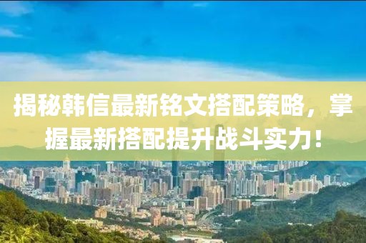 揭秘韩信最新铭文搭配策略，掌握最新搭配提升战斗实力！