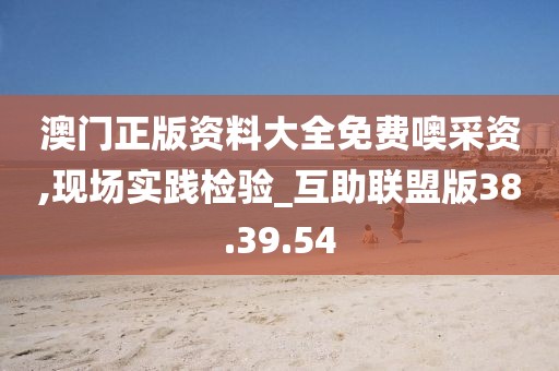 澳门正版资料大全免费噢采资,现场实践检验_互助联盟版38.39.54