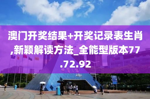 澳门开奖结果+开奖记录表生肖,新颖解读方法_全能型版本77.72.92