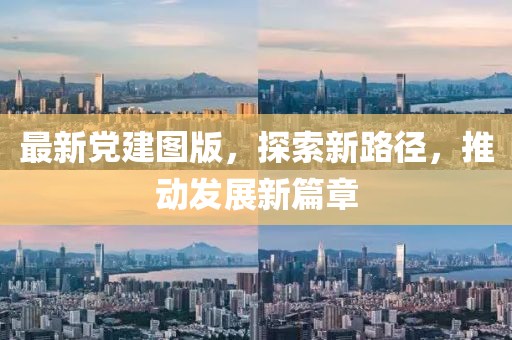 最新党建图版，探索新路径，推动发展新篇章