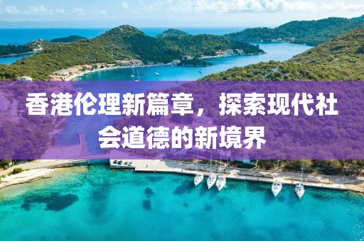 香港伦理新篇章，探索现代社会道德的新境界