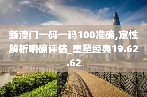 新澳门一码一码100准确,定性解析明确评估_重塑经典19.62.62