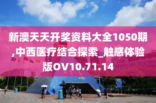 新澳天天开奖资料大全1050期,中西医疗结合探索_触感体验版OV10.71.14