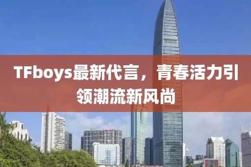 TFboys最新代言，青春活力引领潮流新风尚