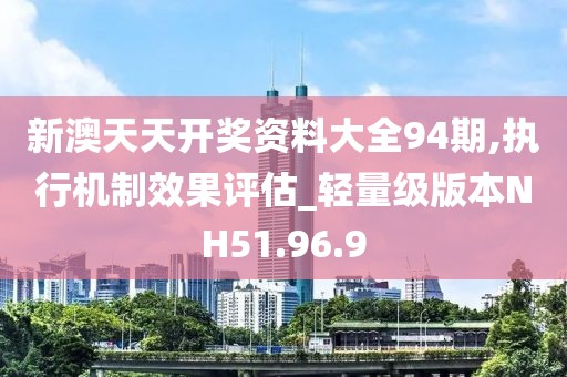 新澳天天开奖资料大全94期,执行机制效果评估_轻量级版本NH51.96.9
