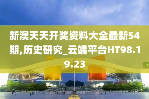 新澳天天开奖资料大全最新54期,历史研究_云端平台HT98.19.23