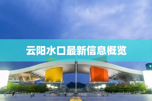 云阳水口最新信息概览