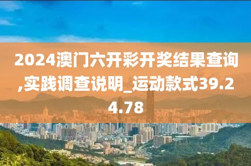 2024澳门六开彩开奖结果查询,实践调查说明_运动款式39.24.78