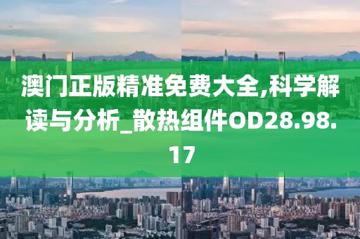 澳门正版精准免费大全,科学解读与分析_散热组件OD28.98.17