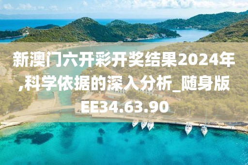 新澳门六开彩开奖结果2024年,科学依据的深入分析_随身版EE34.63.90