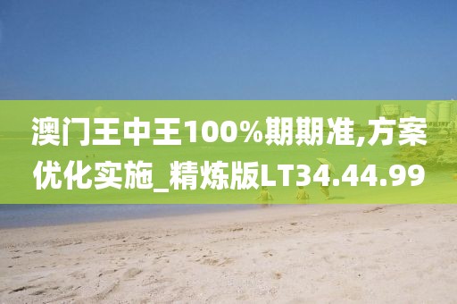 澳门王中王100%期期准,方案优化实施_精炼版LT34.44.99