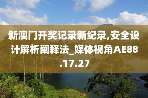 新澳门开奖记录新纪录,安全设计解析阐释法_媒体视角AE88.17.27