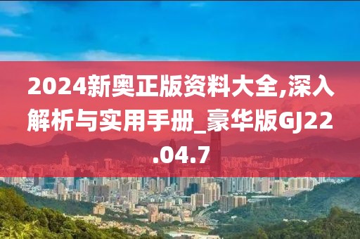 2024新奥正版资料大全,深入解析与实用手册_豪华版GJ22.04.7