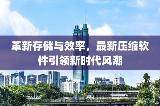 革新存储与效率，最新压缩软件引领新时代风潮
