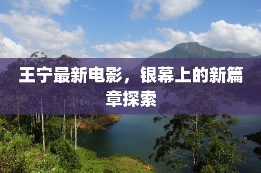 王宁最新电影，银幕上的新篇章探索