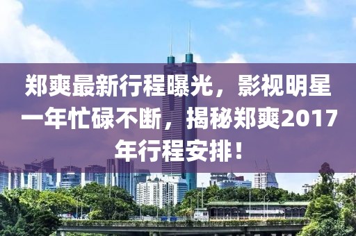郑爽最新行程曝光，影视明星一年忙碌不断，揭秘郑爽2017年行程安排！